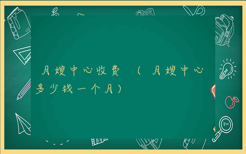 月嫂中心收费 (月嫂中心多少钱一个月)